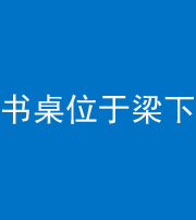 林芝阴阳风水化煞一百四十九——书桌位于梁下