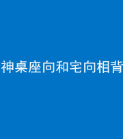 林芝阴阳风水化煞一百六十八——神桌座向和宅向相背